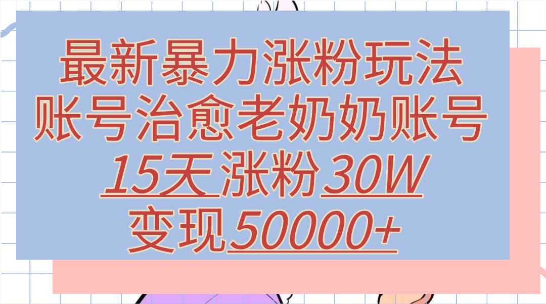 最新涨粉玩法，治愈老奶奶账号，15天涨粉30W，变现50000+【揭秘】