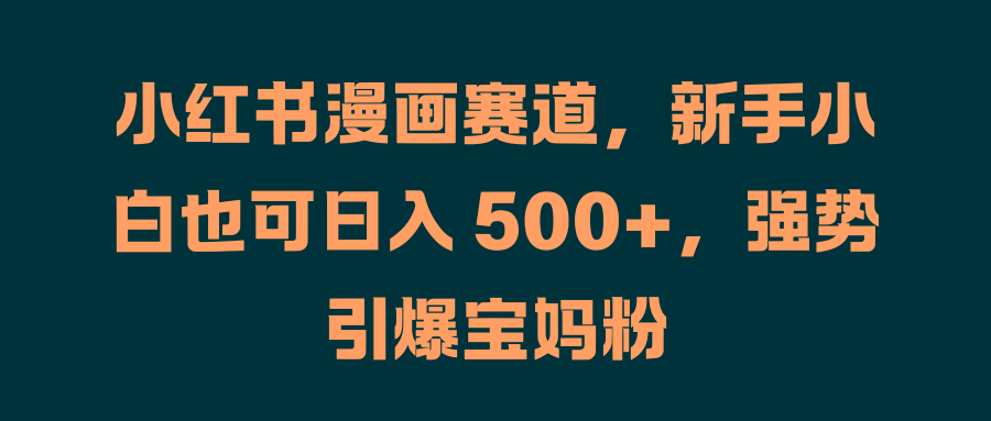 小红书漫画赛道，新手小白也可一天 500+，强势引爆宝妈粉