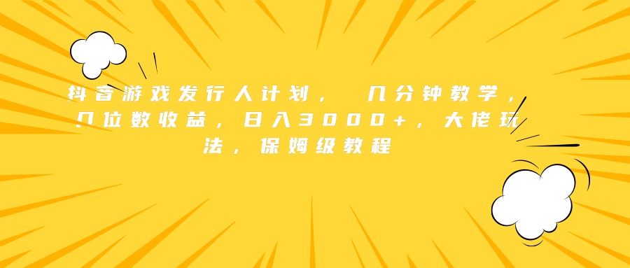 抖音游戏发行人计划， 几分钟教学，几位数收益，大佬玩法，保姆级教程