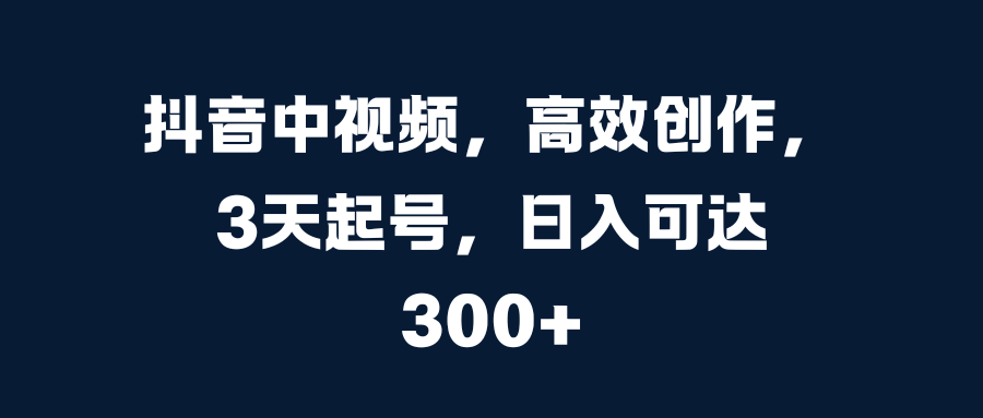 抖音中视频，高效创作，3天起号