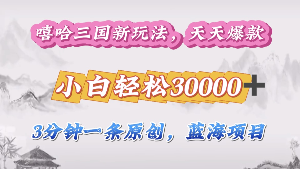 嘻哈三国分成计划，3 分钟原创即爆火，收益 4000 + 条条爆款，多种变现助小白一个月30000 + 全攻略