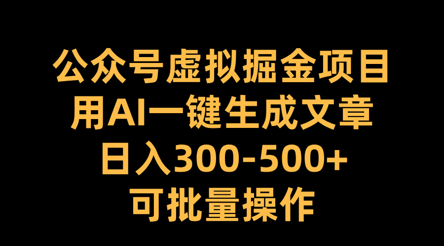 公众号虚拟掘金项目，用AI一键生成文章，一天300-500+可批量操作