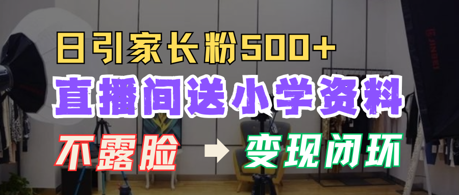 直播间送小学资料，每天吸引家长粉500+，变现闭环模式！