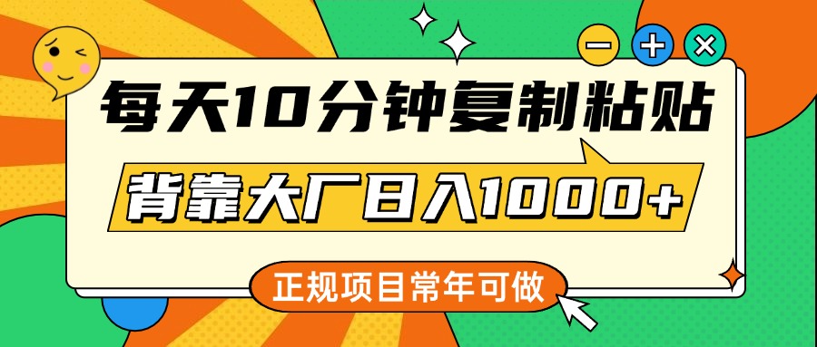 每天10分钟，复制粘贴，背靠大厂一天1000+，正规项目，常年可做