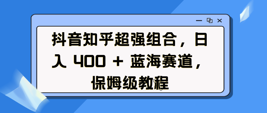 抖音知乎超强组合，蓝海赛道，保姆级教程