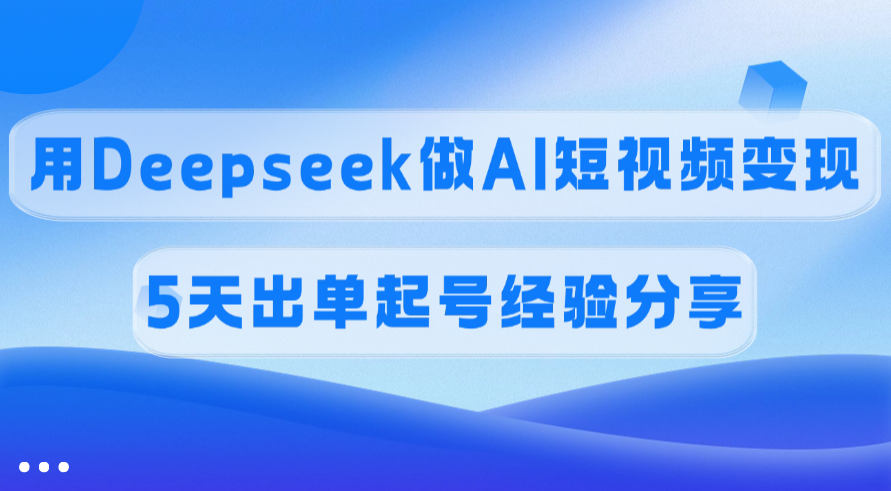 用Deepseek做AI短视频变现，5天出单起号经验分享