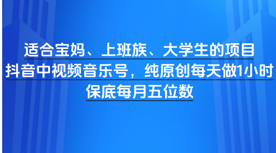 适合宝妈、上班族、大学生的项目，视频音乐号，纯原创每天做1小时，保底每月五位数