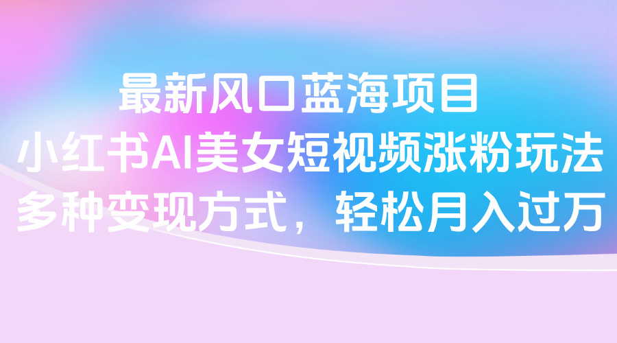 最新风口蓝海项目，AI美女短视频涨粉玩法，多种变现方式