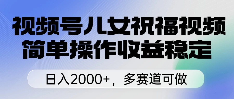 视频号儿女祝福视频，简单操作收益稳定