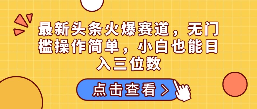 最新头条火爆赛道，无门槛操作简单