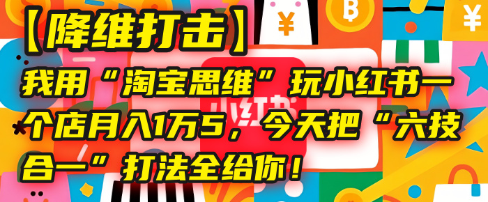 【降维打击】我用“tb思维”玩小某书，一个店月入1万5，今天把“六技合一”打法全给你！
