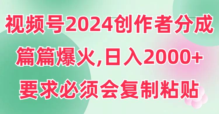 视频号2024创作者分成，片片爆火，要求必须会复制粘贴，一天2000+