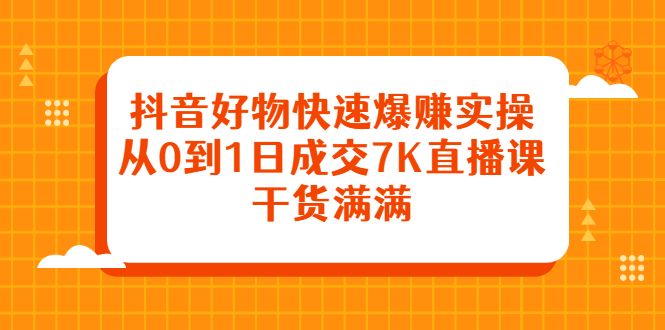 抖音好物快速爆赚实操，从0到1日成交7K直播课，干货满满